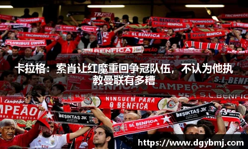 卡拉格：索肖让红魔重回争冠队伍，不认为他执教曼联有多糟