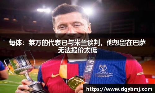 每体：莱万的代表已与米兰谈判，他想留在巴萨无法报价太低