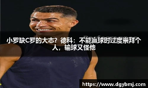 小罗缺C罗的大志？德科：不能赢球时过度崇拜个人，输球又怪他