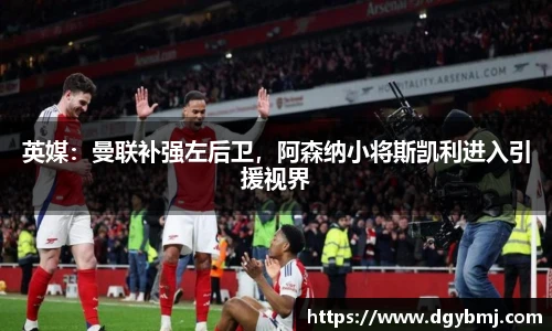 英媒：曼联补强左后卫，阿森纳小将斯凯利进入引援视界