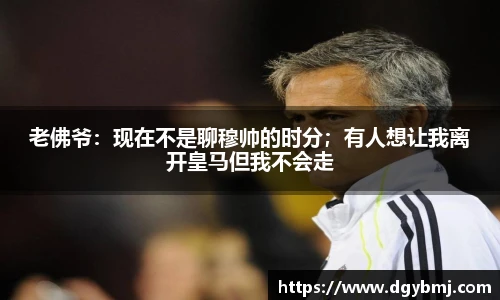 老佛爷：现在不是聊穆帅的时分；有人想让我离开皇马但我不会走